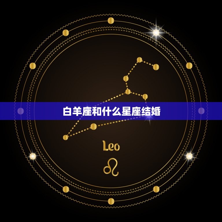 白羊座和什么星座结婚(星座匹配大介绍)