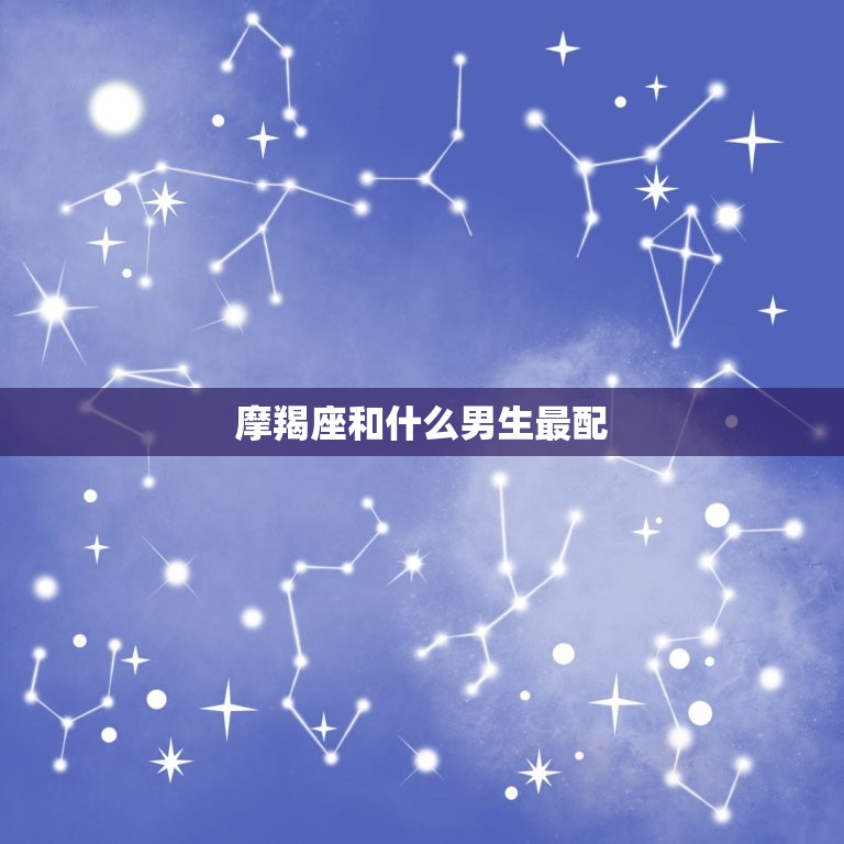 摩羯座和什么男生最配(星座配对大介绍)
