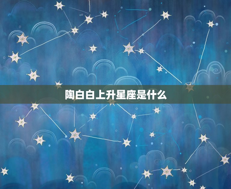 陶白白上升星座是什么(介绍你的命运之星)