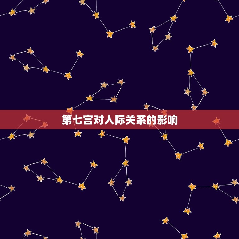 星座的第七宫代表什么(探秘人际关系的秘密)