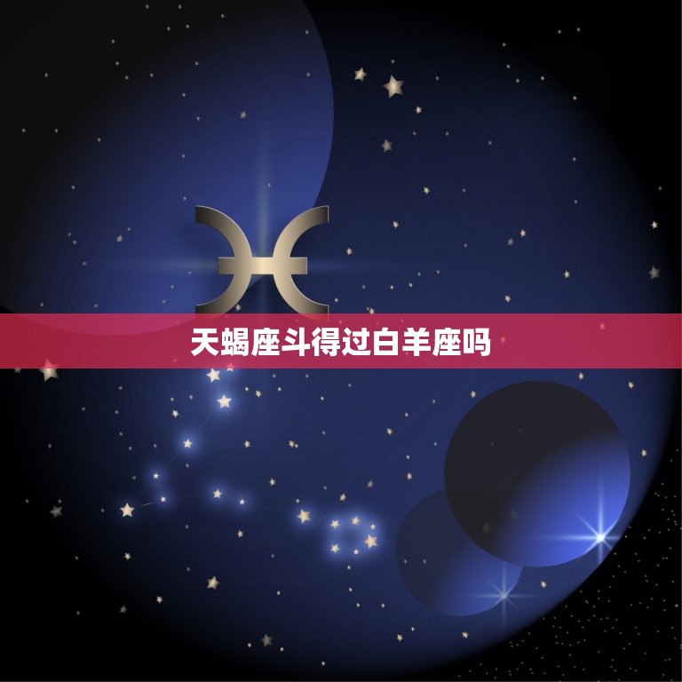 天蝎座斗得过白羊座吗(星座大战谁能笑到)