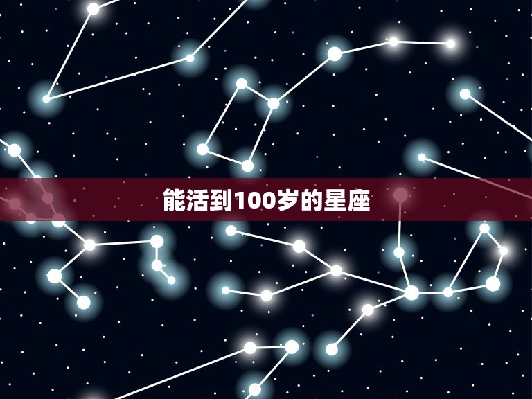 能活到100岁的星座(哪些星座有这个潜力)
