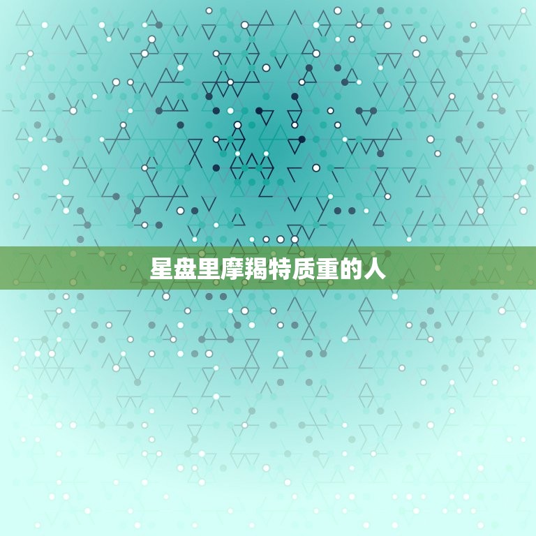 星盘里摩羯特质重的人(的性格特点及优缺点分析)