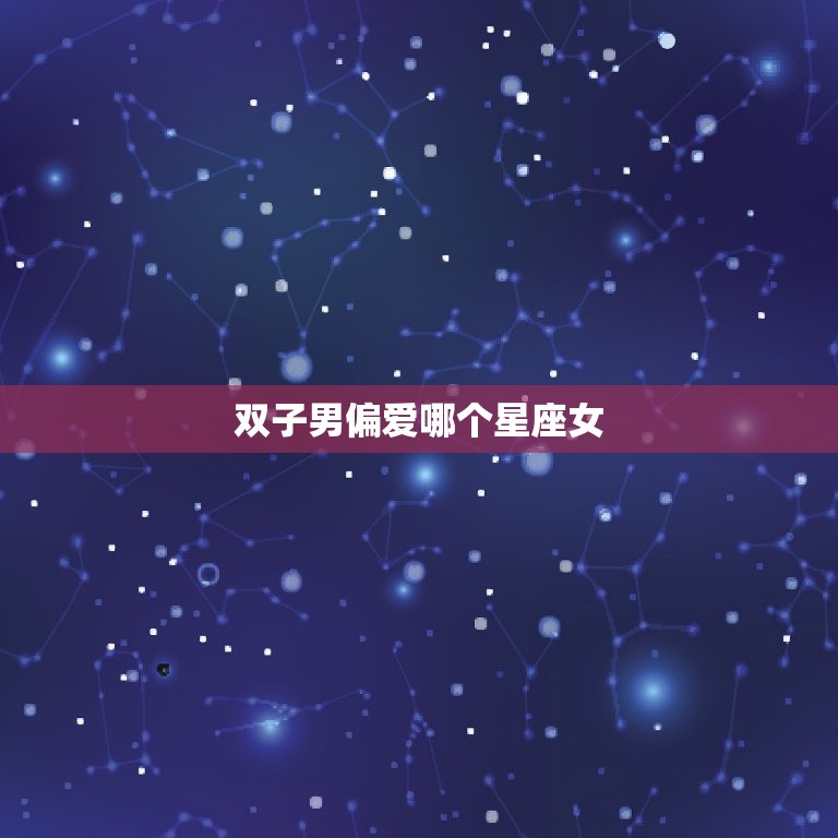 双子男偏爱哪个星座女(介绍双子座男生的恋爱心理)