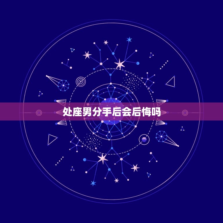 处座男分手后会后悔吗(介绍星座男分手后的心理变化)