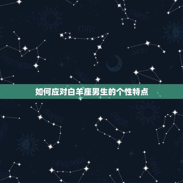 对付白羊男就一个办法(如何应对白羊座男生的个性特点)