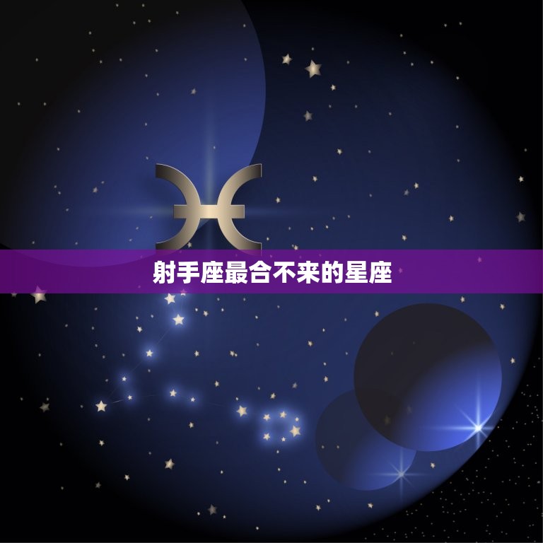 射手座最合不来的星座(介绍与这些星座相处射手座会很累)