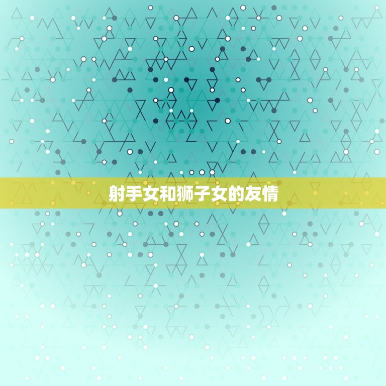 射手女和狮子女的友情(热情奔放共同人生)