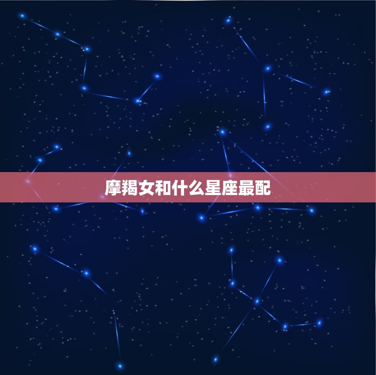 摩羯女和什么星座最配(星座大介绍配对大公开)