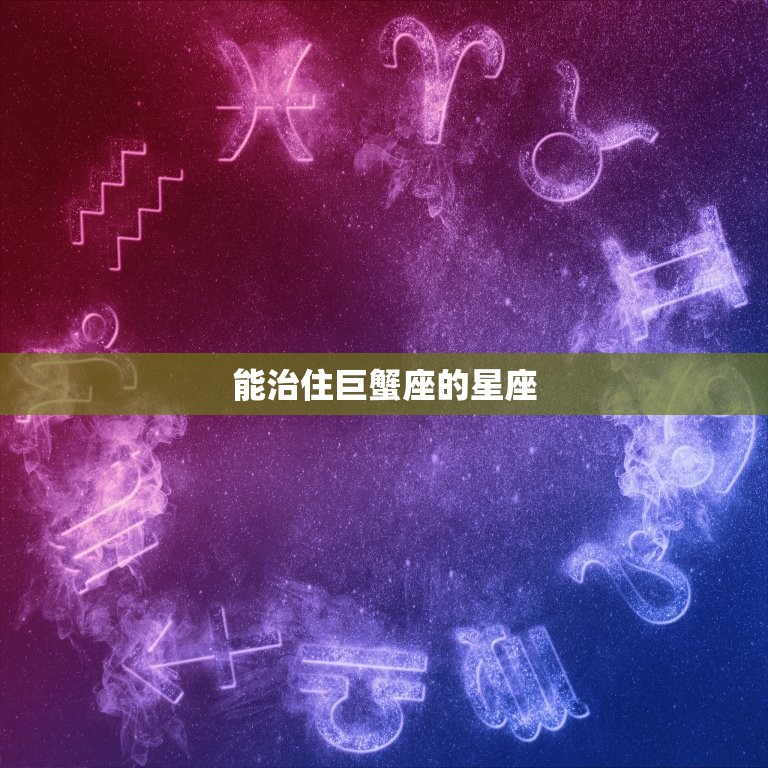 能治住巨蟹的星座(介绍谁才是巨蟹座的克星)