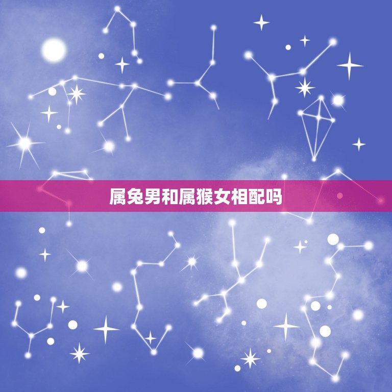 属兔男和属猴女相配吗(星座配对分析)
