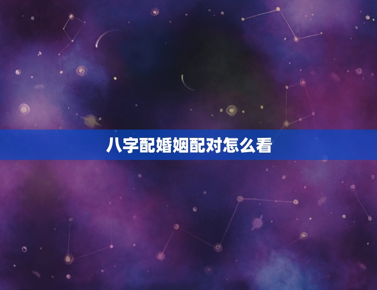 八字配婚姻配对怎么看(如何预测婚姻是否)