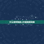 双鱼座上升星座查询器(发现你隐的性格特质)