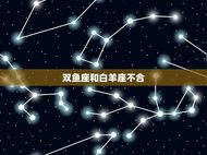 双鱼座跟什么星座不合(星座配对大介绍)