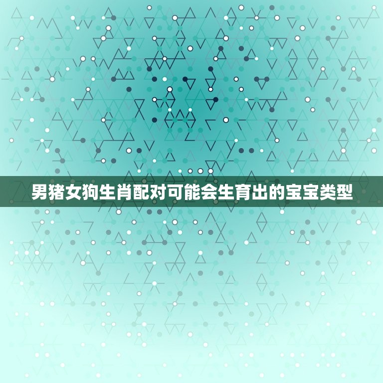 男猪女狗生个什么宝宝(生肖配对介绍)