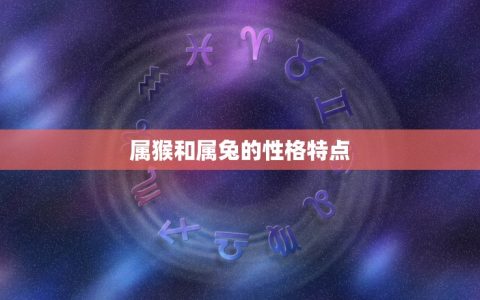 属猴和属兔的合不合才(介绍属猴和属兔的性格特点及相处之路)