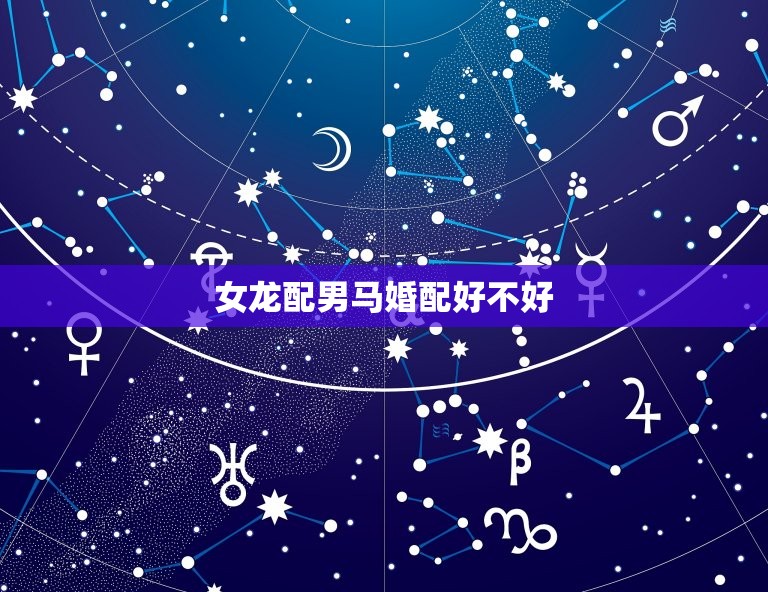 女龙配男马婚配好不好(讨论星座配对是否决定命运)