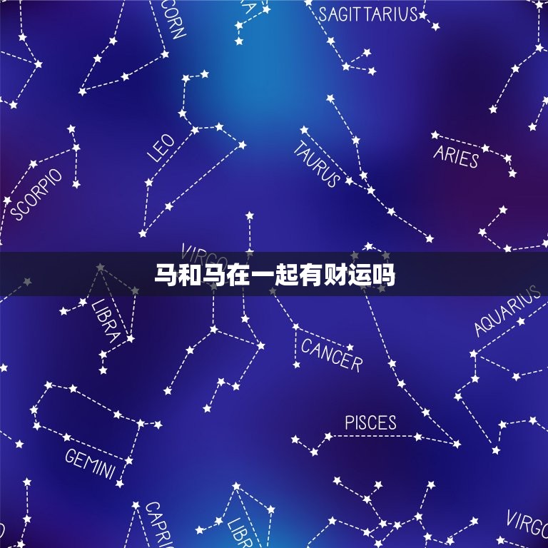 马和马在一起有财运吗(介绍马年生肖配对的财运奥秘)