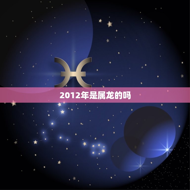 2012年是属龙的吗(解密2012年属相及其意义)