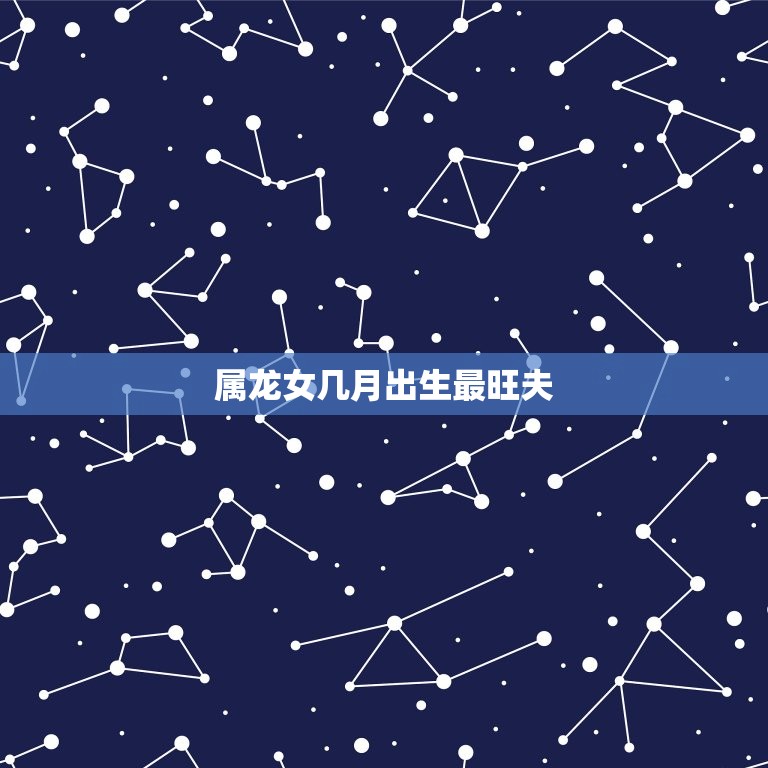 属龙女几月出生最旺夫(介绍婚姻月份)