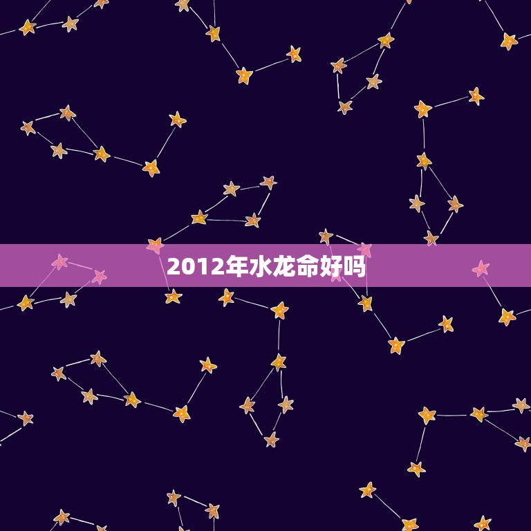 2012年水龙命好吗(如何化解厄运迎接幸福)