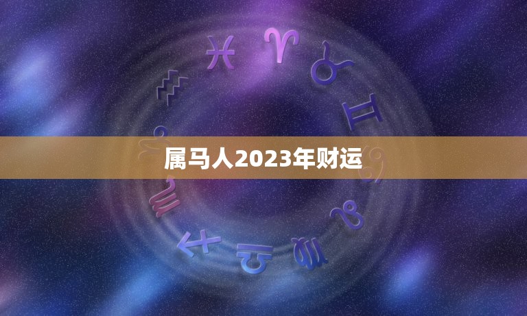 属马人2023年财运(大展宏图财源滚滚来)