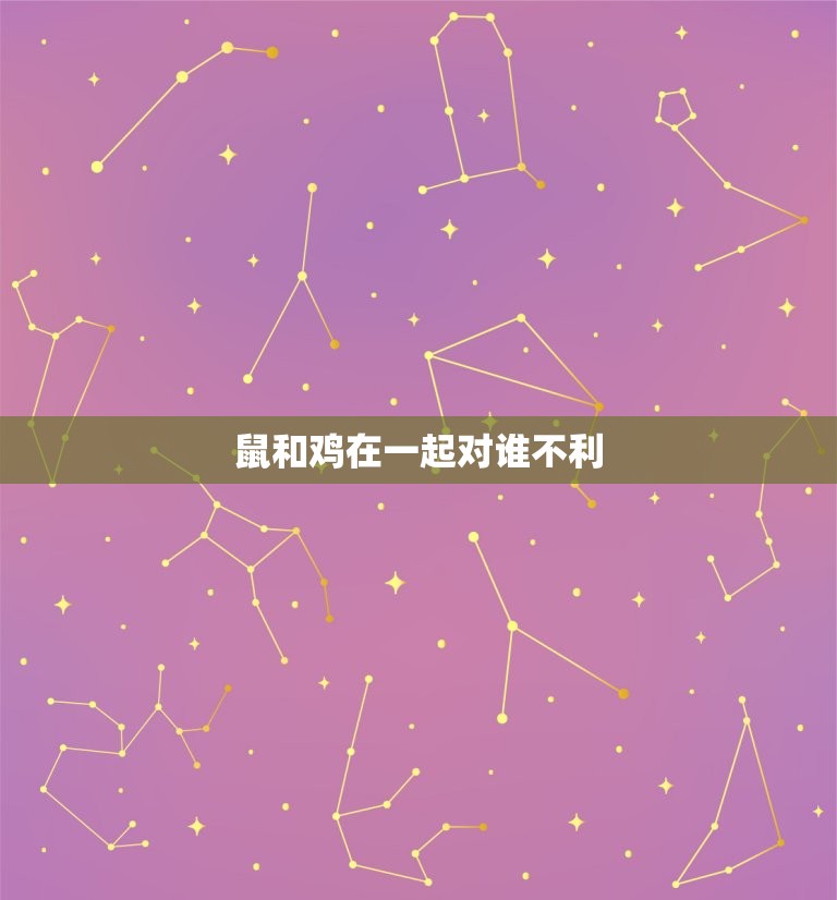鼠和鸡在一起对谁不利(为什么这两个生肖不能共处)