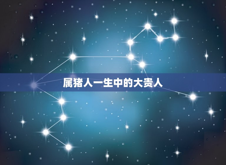 属猪人一生中的大贵人(如何找到你的命中注定的贵人)