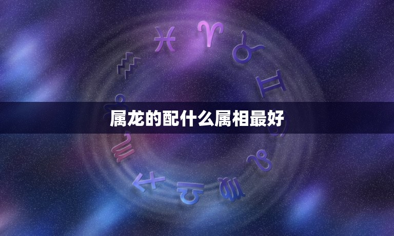 属龙的配什么属相(介绍配对方法)