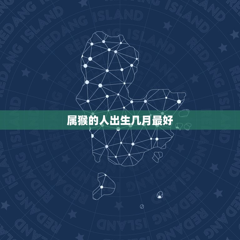 属猴的人出生几月(介绍哪个月份最适合猴年出生)