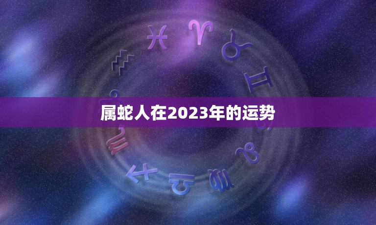属蛇的今年有没有赌运(2023年运势大介绍)