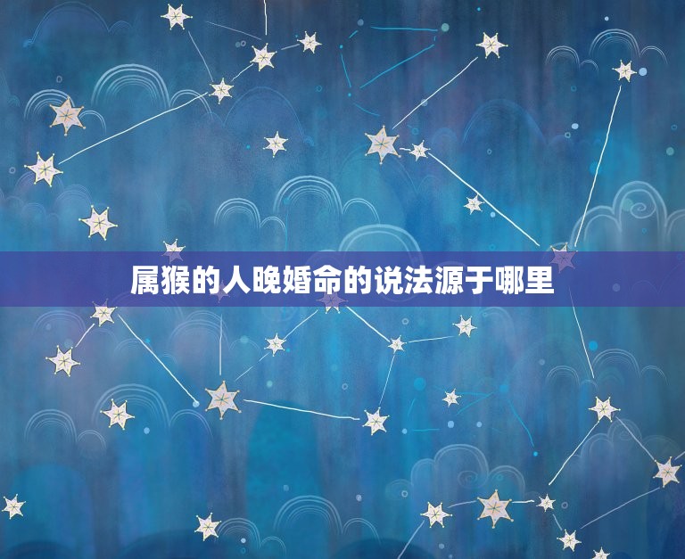 92壬申属猴是晚婚命(猴年出生的人真的晚婚吗)