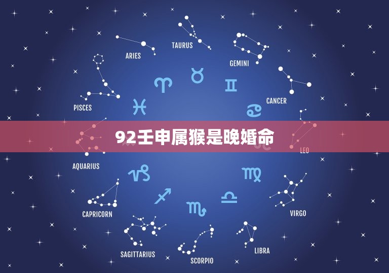 92壬申属猴是晚婚命(猴年出生的人真的晚婚吗)