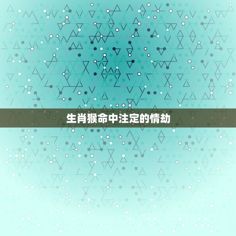 生肖猴命中注定的情劫(猴年必读的情感故事)