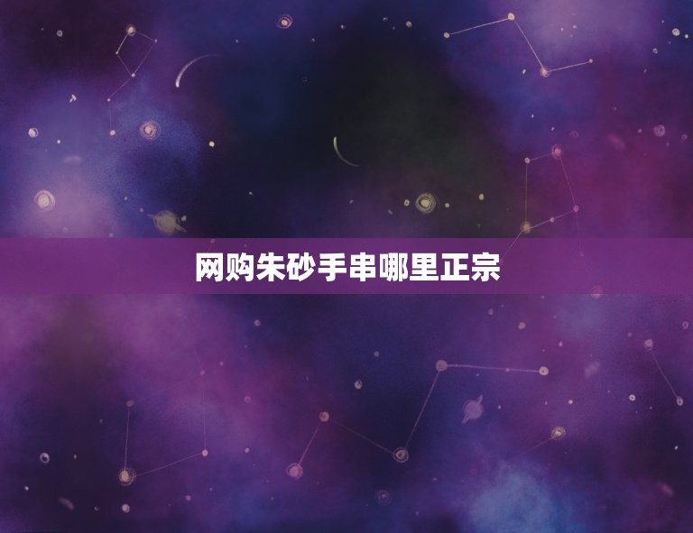 网购朱砂手串哪里正宗(如何辨别真假手串)