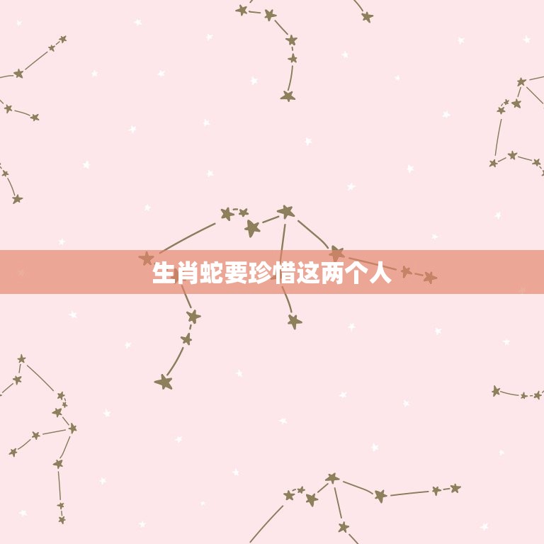 生肖蛇要珍惜这两个人(生命中必不可少的两个人)