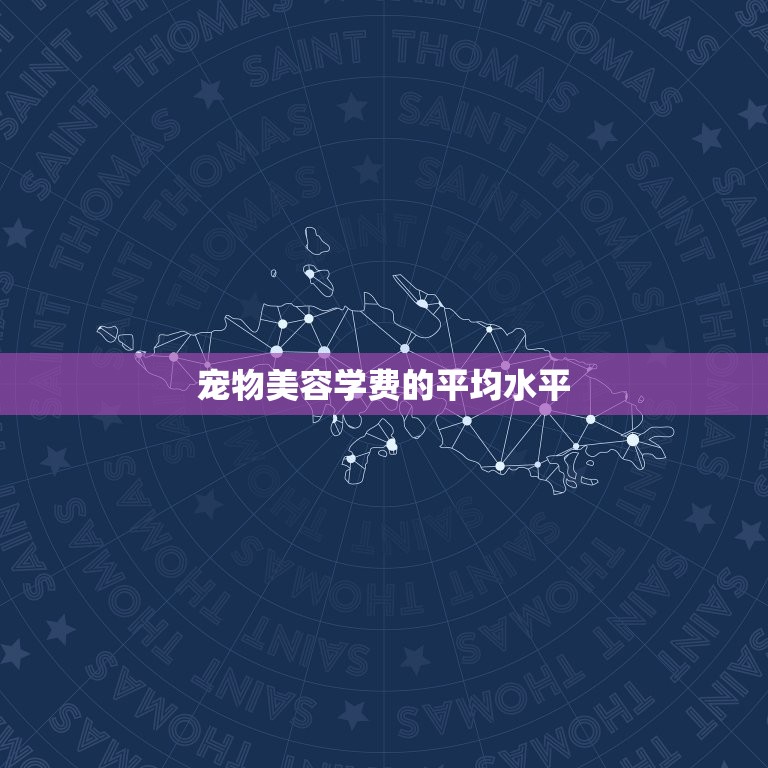 宠物美容学费一般多少(你需要知道的费用信息)