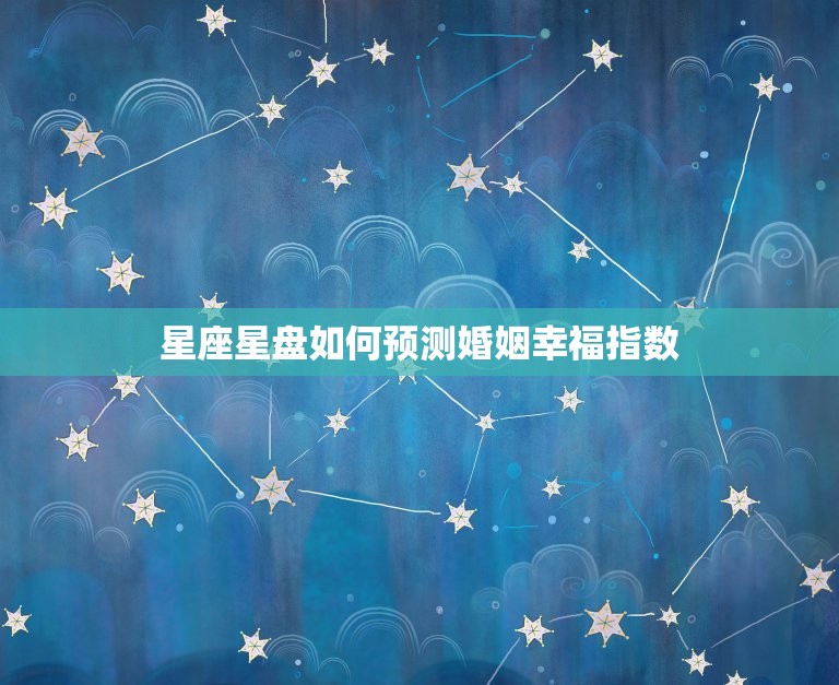 星座星盘查询分析婚姻(如何预测婚姻幸福指数)