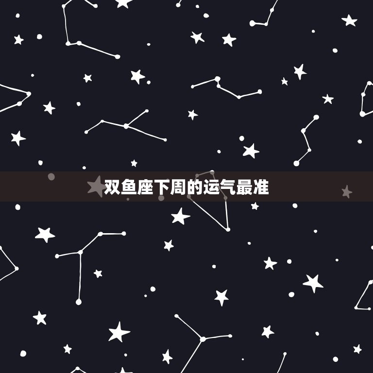 双鱼座下周的运气最准(星象预测爱情事业双丰收)