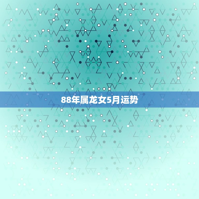 88年属龙女5月运势(事业顺利财运亨通)