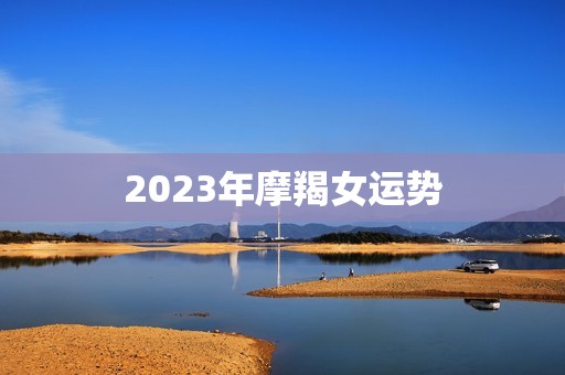 2023年摩羯女运势(事业稳步上升感情有望突破瓶颈)