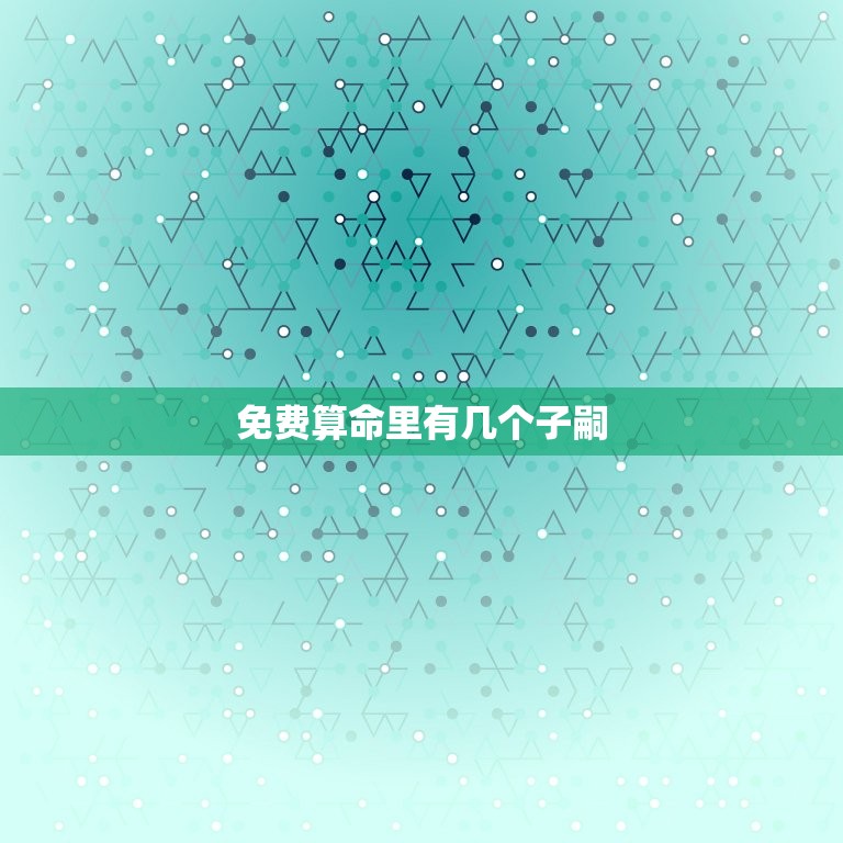 免费算命里有几个子嗣(解密算命能否预测子嗣数量)