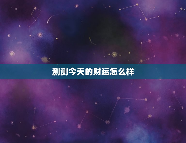 测测今日的财运怎么样(财富运势大介绍)