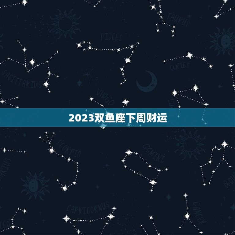2023双鱼座下周财运(财富旺盛财源滚滚来)