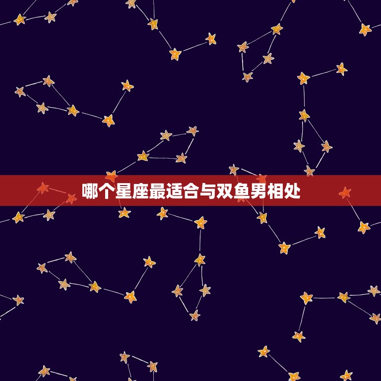 治得住双鱼男的星座(介绍哪个星座最适合与双鱼男相处)