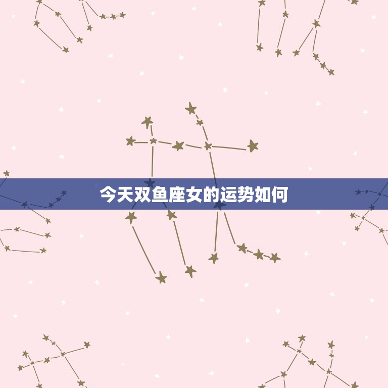 今日双鱼座女的运势如何(星座运势预测)