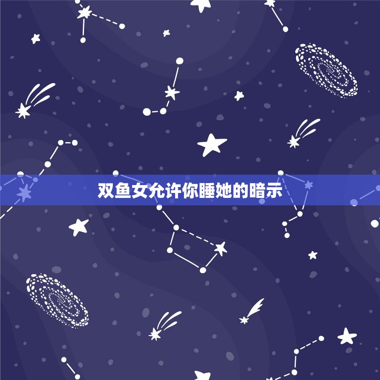 双鱼女允许你睡她的暗示(如何识别并抓住机会)