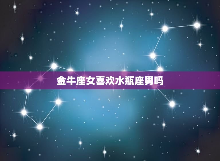 金牛座女喜欢水瓶座男吗(星座配对分析)