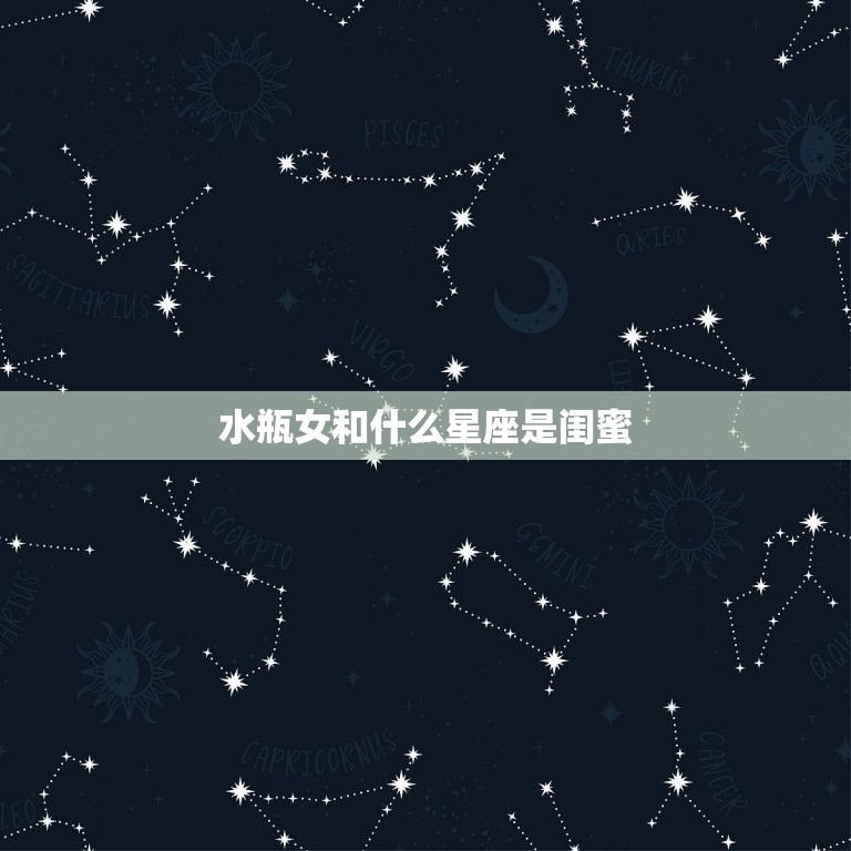 水瓶女和什么星座是闺蜜(星座组合你猜对了吗)