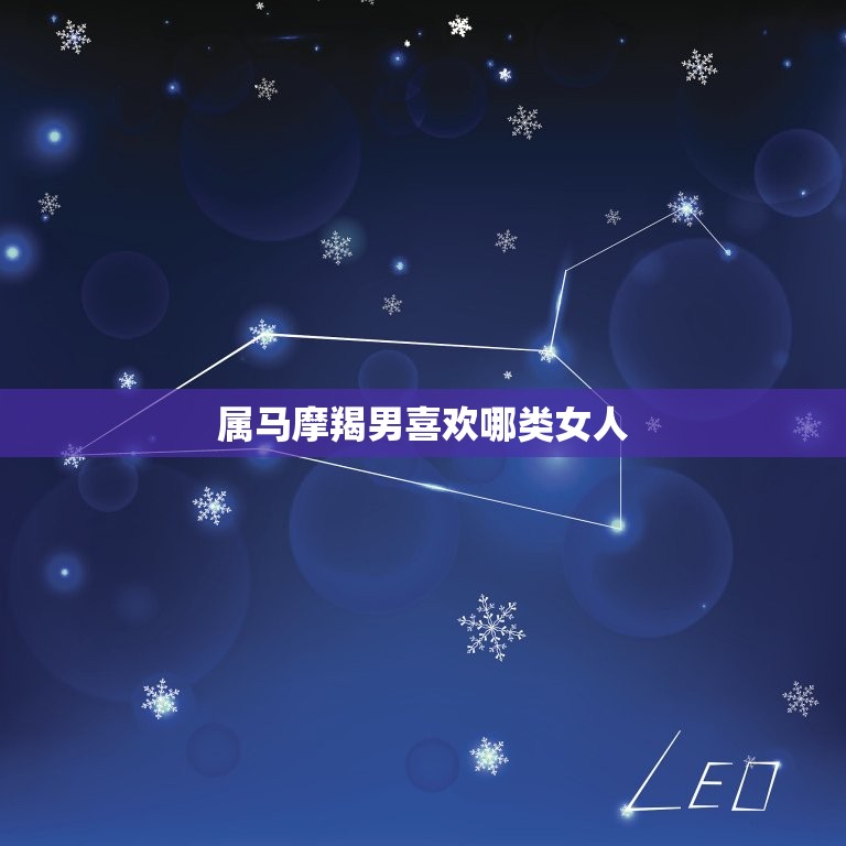 属马摩羯男喜欢哪类女人(性格、气质、外貌都不能少)
